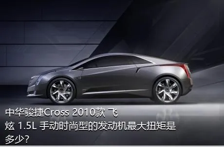 中华骏捷Cross 2010款 飞炫 1.5L 手动时尚型的发动机最大扭矩是多少？