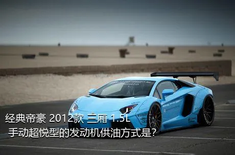经典帝豪 2012款 三厢 1.5L 手动超悦型的发动机供油方式是？