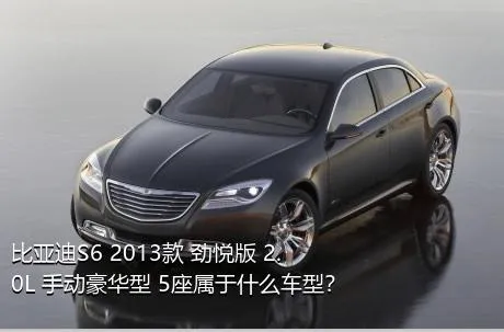 比亚迪S6 2013款 劲悦版 2.0L 手动豪华型 5座属于什么车型？