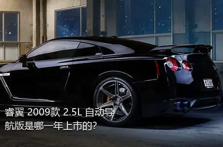 睿翼 2009款 2.5L 自动导航版是哪一年上市的？