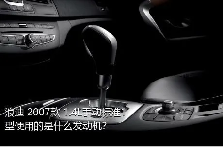 浪迪 2007款 1.4L手动标准1型使用的是什么发动机？