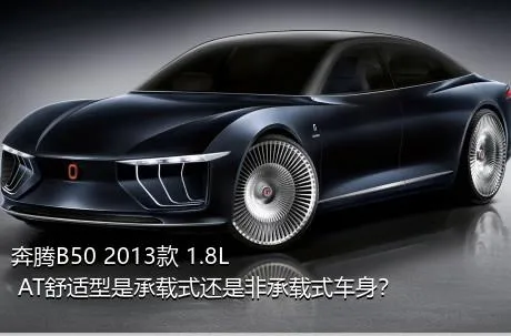 奔腾B50 2013款 1.8L AT舒适型是承载式还是非承载式车身？