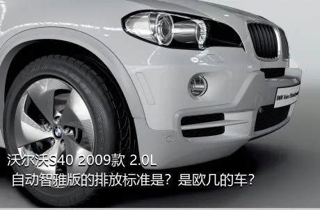 沃尔沃S40 2009款 2.0L 自动智雅版的排放标准是？是欧几的车？