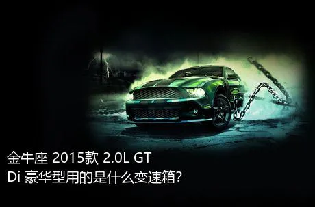 金牛座 2015款 2.0L GTDi 豪华型用的是什么变速箱？