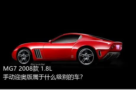 MG7 2008款 1.8L 手动迎奥版属于什么级别的车？