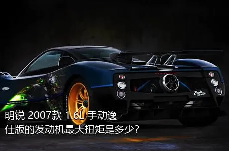 明锐 2007款 1.6L 手动逸仕版的发动机最大扭矩是多少？