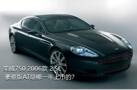 荣威750 2006款 2.5L 豪雅版AT是哪一年上市的？