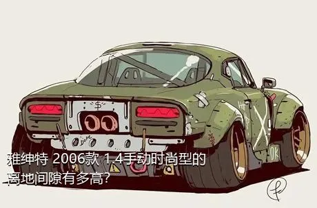 雅绅特 2006款 1.4手动时尚型的离地间隙有多高？