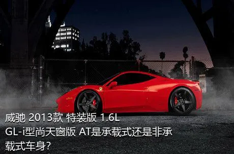 威驰 2013款 特装版 1.6L GL-i型尚天窗版 AT是承载式还是非承载式车身？