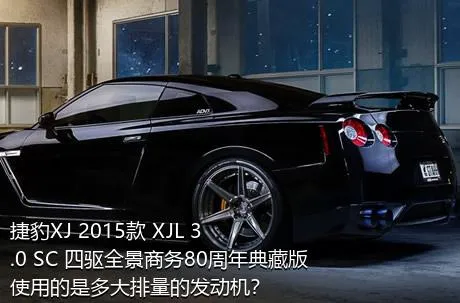 捷豹XJ 2015款 XJL 3.0 SC 四驱全景商务80周年典藏版使用的是多大排量的发动机？