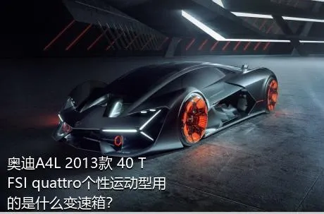 奥迪A4L 2013款 40 TFSI quattro个性运动型用的是什么变速箱？