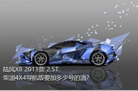 陆风X8 2011款 2.5T 柴油4X4导航版要加多少号的油？