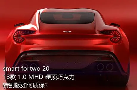 smart fortwo 2013款 1.0 MHD 硬顶巧克力特别版如何质保？