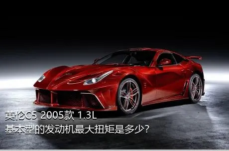英伦C5 2005款 1.3L 基本型的发动机最大扭矩是多少？
