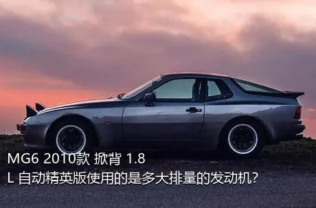 MG6 2010款 掀背 1.8L 自动精英版使用的是多大排量的发动机？