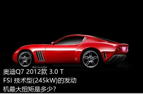 奥迪Q7 2012款 3.0 TFSI 技术型(245kW)的发动机最大扭矩是多少？