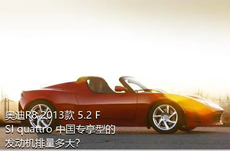 奥迪R8 2013款 5.2 FSI quattro 中国专享型的发动机排量多大？