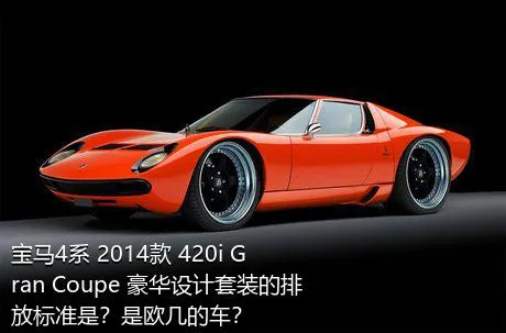 宝马4系 2014款 420i Gran Coupe 豪华设计套装的排放标准是？是欧几的车？