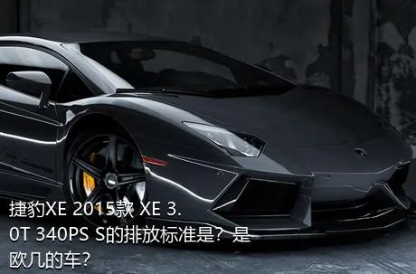 捷豹XE 2015款 XE 3.0T 340PS S的排放标准是？是欧几的车？
