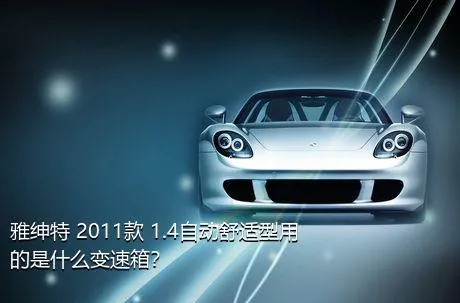 雅绅特 2011款 1.4自动舒适型用的是什么变速箱？