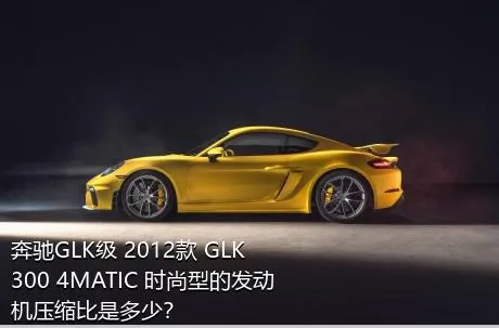 奔驰GLK级 2012款 GLK 300 4MATIC 时尚型的发动机压缩比是多少？