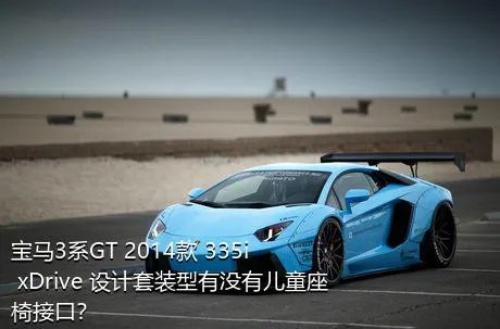宝马3系GT 2014款 335i xDrive 设计套装型有没有儿童座椅接口？