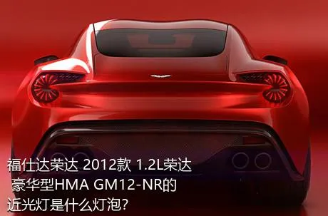 福仕达荣达 2012款 1.2L荣达 豪华型HMA GM12-NR的近光灯是什么灯泡？