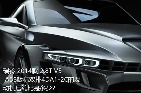 瑞铃 2014款 2.8T V5 ABS版标双排4DA1-2C的发动机压缩比是多少？