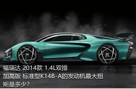 福瑞达 2014款 1.4L双排 加高版 标准型K14B-A的发动机最大扭矩是多少？