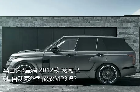 马自达3星骋 2012款 两厢 2.0L 自动豪华型能放MP3吗？