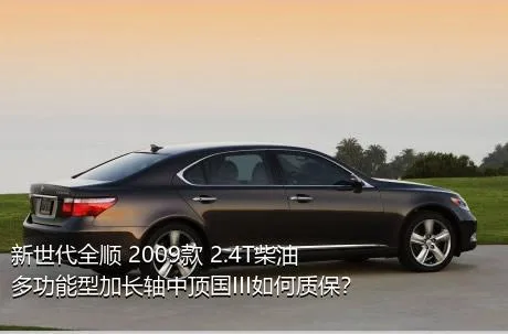 新世代全顺 2009款 2.4T柴油多功能型加长轴中顶国III如何质保？
