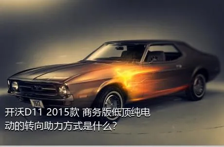 开沃D11 2015款 商务版低顶纯电动的转向助力方式是什么？