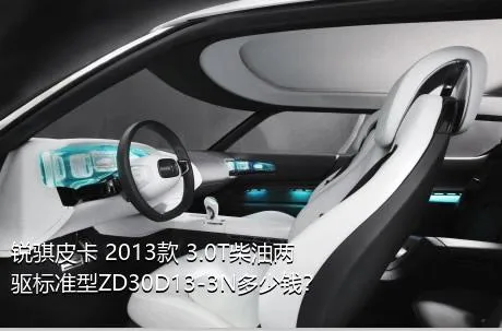 锐骐皮卡 2013款 3.0T柴油两驱标准型ZD30D13-3N多少钱？