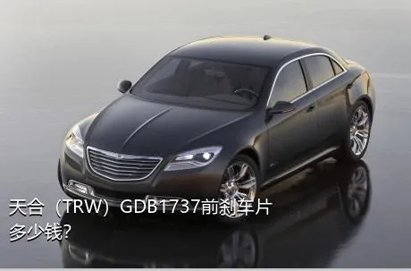 天合（TRW）GDB1737前刹车片多少钱？