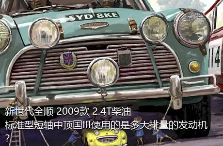 新世代全顺 2009款 2.4T柴油标准型短轴中顶国III使用的是多大排量的发动机？