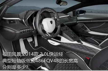 福田风景 2014款 2.0L快运经典型短轴版低顶486EQV4B的长宽高分别是多少？