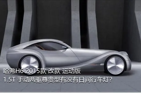 哈弗H6 2015款 改款 运动版 1.5T 手动两驱尊贵型有没有日间行车灯？