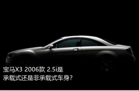宝马X3 2006款 2.5i是承载式还是非承载式车身？