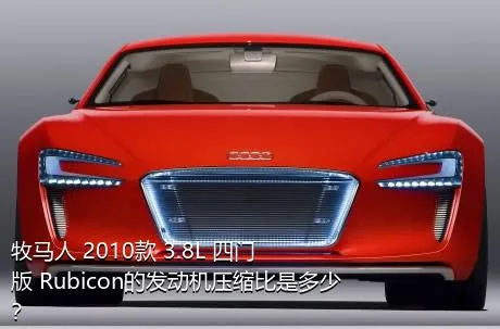 牧马人 2010款 3.8L 四门版 Rubicon的发动机压缩比是多少？