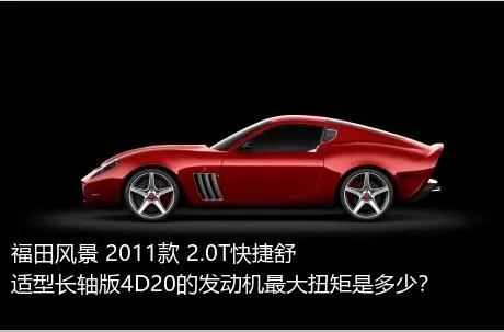 福田风景 2011款 2.0T快捷舒适型长轴版4D20的发动机最大扭矩是多少？