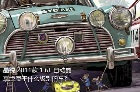 晶锐 2011款 1.6L 自动晶享版属于什么级别的车？