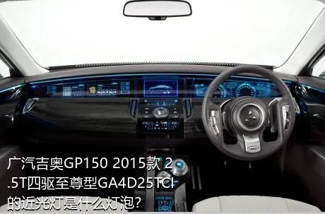 广汽吉奥GP150 2015款 2.5T四驱至尊型GA4D25TCI的近光灯是什么灯泡？