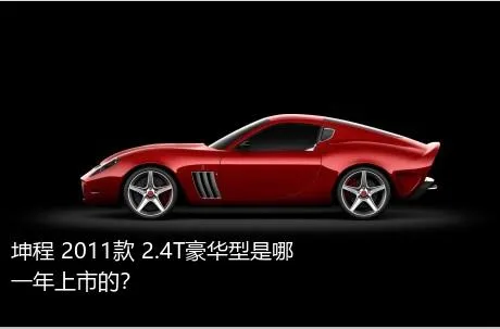 坤程 2011款 2.4T豪华型是哪一年上市的？