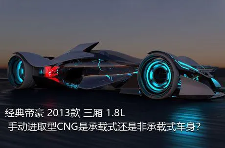经典帝豪 2013款 三厢 1.8L 手动进取型CNG是承载式还是非承载式车身？
