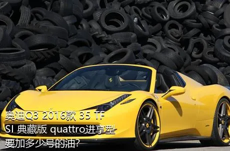 奥迪Q3 2016款 35 TFSI 典藏版 quattro进享型要加多少号的油？
