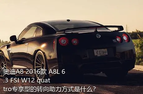 奥迪A8 2016款 A8L 6.3 FSI W12 quattro专享型的转向助力方式是什么？