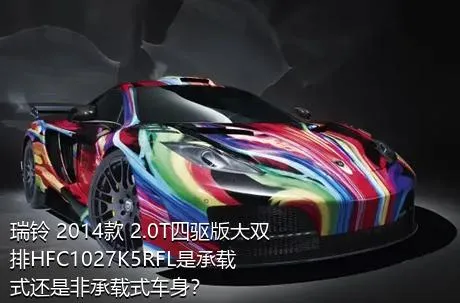 瑞铃 2014款 2.0T四驱版大双排HFC1027K5RFL是承载式还是非承载式车身？