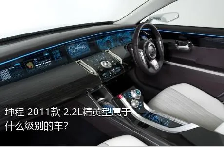 坤程 2011款 2.2L精英型属于什么级别的车？