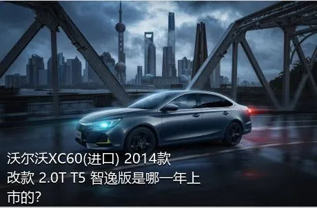 沃尔沃XC60(进口) 2014款 改款 2.0T T5 智逸版是哪一年上市的？