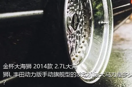 金杯大海狮 2014款 2.7L大海狮L 丰田动力版手动旗舰型的发动机最大马力是多少？